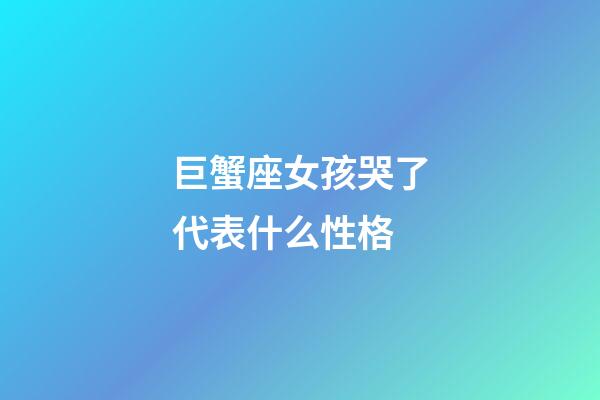 巨蟹座女孩哭了代表什么性格-第1張-星座運勢-玄機派