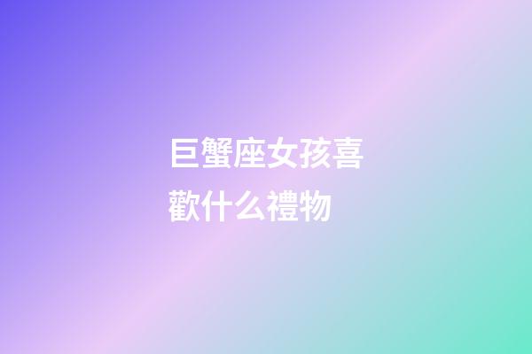 巨蟹座女孩喜歡什么禮物-第1張-星座運勢-玄機派
