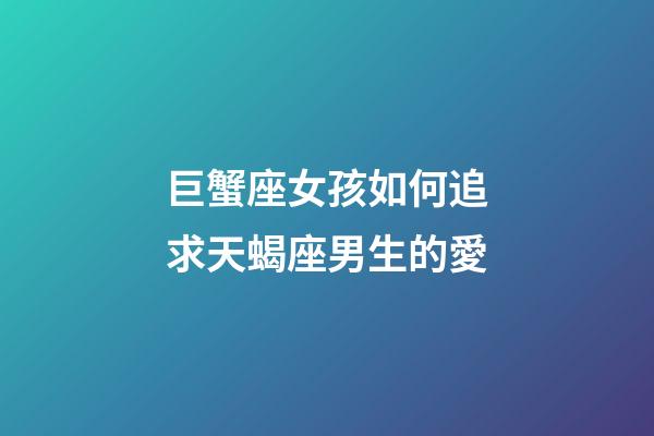 巨蟹座女孩如何追求天蝎座男生的愛-第1張-星座運(yùn)勢(shì)-玄機(jī)派