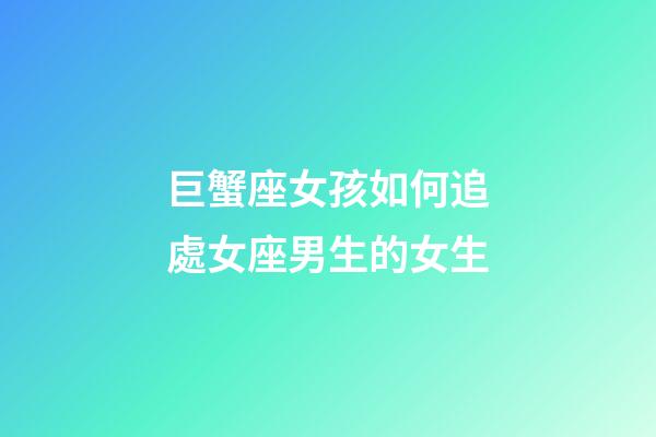 巨蟹座女孩如何追處女座男生的女生-第1張-星座運勢-玄機派