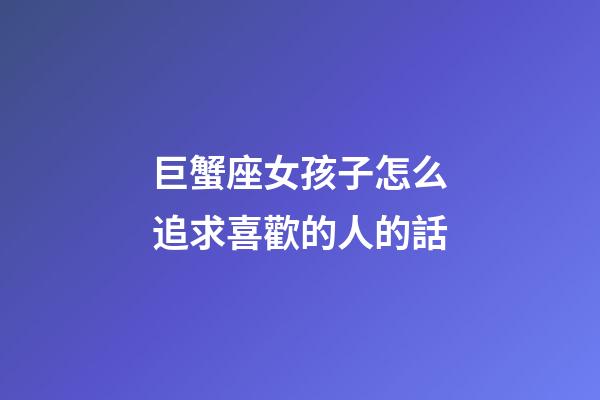 巨蟹座女孩子怎么追求喜歡的人的話-第1張-星座運勢-玄機派