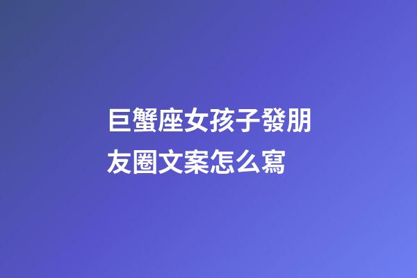 巨蟹座女孩子發朋友圈文案怎么寫-第1張-星座運勢-玄機派