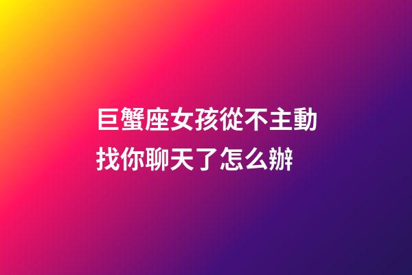 巨蟹座女孩從不主動找你聊天了怎么辦-第1張-星座運勢-玄機派