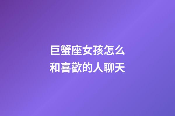巨蟹座女孩怎么和喜歡的人聊天-第1張-星座運(yùn)勢(shì)-玄機(jī)派
