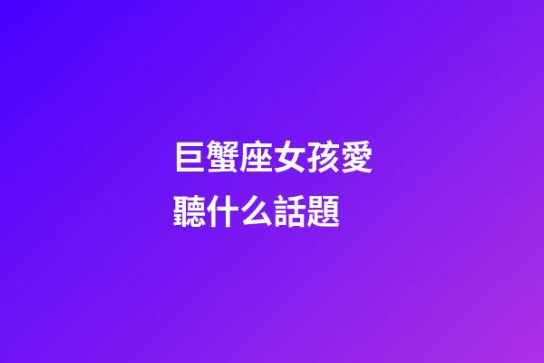 巨蟹座女孩愛聽什么話題-第1張-星座運勢-玄機派