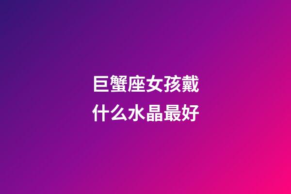 巨蟹座女孩戴什么水晶最好-第1張-星座運勢-玄機派