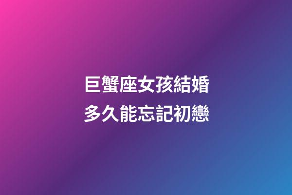 巨蟹座女孩結婚多久能忘記初戀-第1張-星座運勢-玄機派
