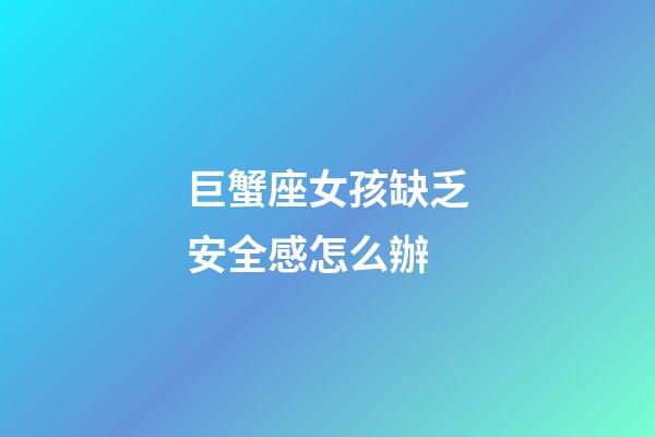 巨蟹座女孩缺乏安全感怎么辦-第1張-星座運勢-玄機派