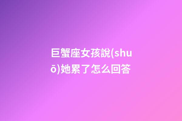 巨蟹座女孩說(shuō)她累了怎么回答