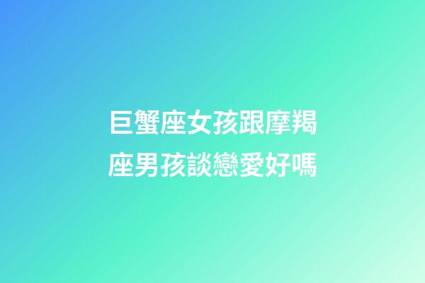 巨蟹座女孩跟摩羯座男孩談戀愛好嗎-第1張-星座運勢-玄機派