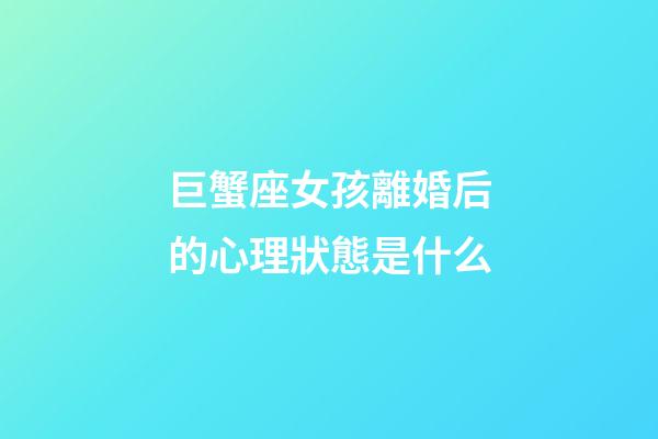 巨蟹座女孩離婚后的心理狀態是什么-第1張-星座運勢-玄機派