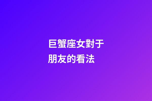 巨蟹座女對于朋友的看法-第1張-星座運勢-玄機派