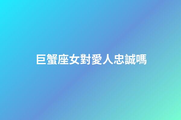 巨蟹座女對愛人忠誠嗎-第1張-星座運勢-玄機派