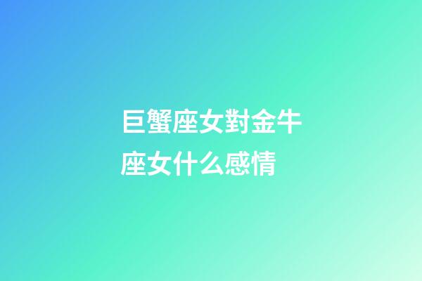 巨蟹座女對金牛座女什么感情-第1張-星座運勢-玄機派