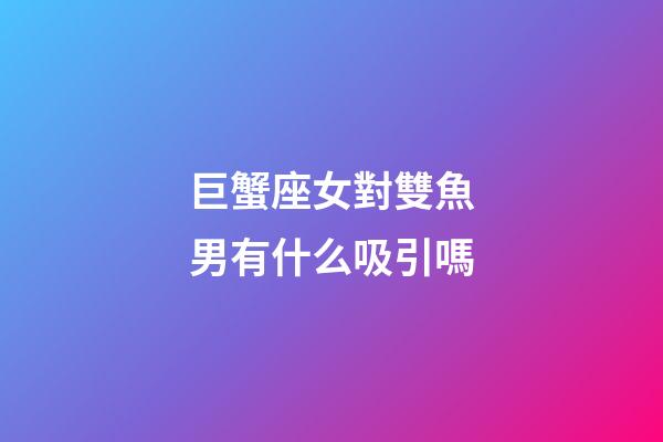 巨蟹座女對雙魚男有什么吸引嗎-第1張-星座運勢-玄機派