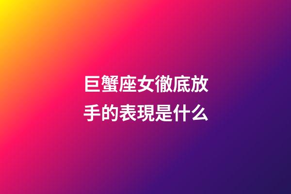 巨蟹座女徹底放手的表現是什么-第1張-星座運勢-玄機派