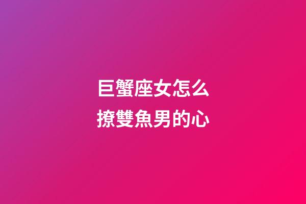 巨蟹座女怎么撩雙魚男的心-第1張-星座運勢-玄機派
