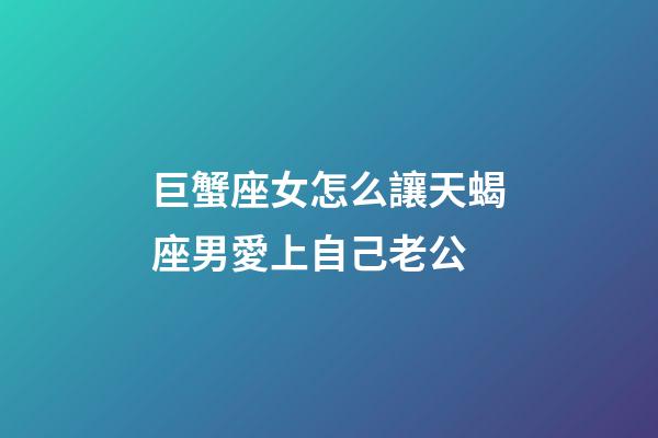 巨蟹座女怎么讓天蝎座男愛上自己老公-第1張-星座運勢-玄機派