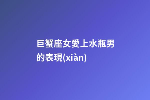 巨蟹座女愛上水瓶男的表現(xiàn)-第1張-星座運勢-玄機派