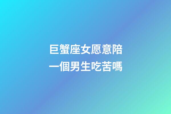 巨蟹座女愿意陪一個男生吃苦嗎-第1張-星座運勢-玄機派