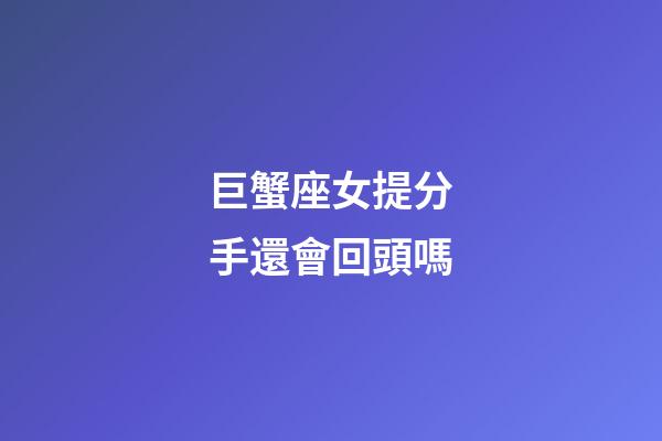 巨蟹座女提分手還會回頭嗎-第1張-星座運勢-玄機派