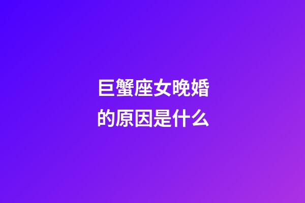 巨蟹座女晚婚的原因是什么-第1張-星座運勢-玄機派