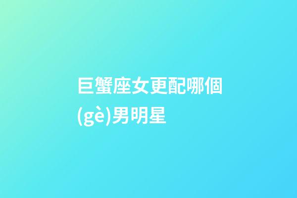 巨蟹座女更配哪個(gè)男明星