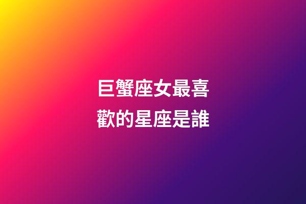 巨蟹座女最喜歡的星座是誰-第1張-星座運勢-玄機派
