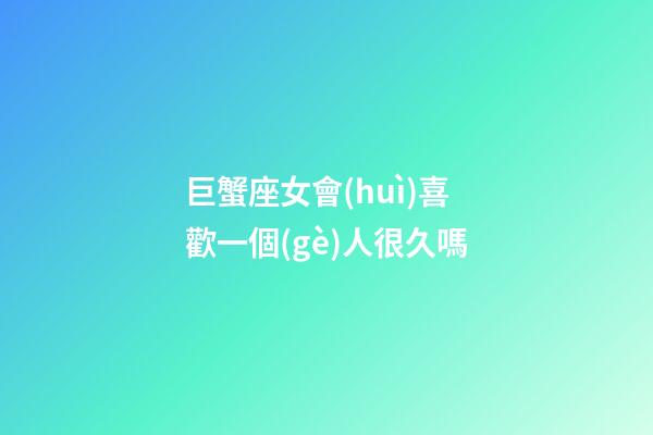巨蟹座女會(huì)喜歡一個(gè)人很久嗎-第1張-星座運(yùn)勢-玄機(jī)派
