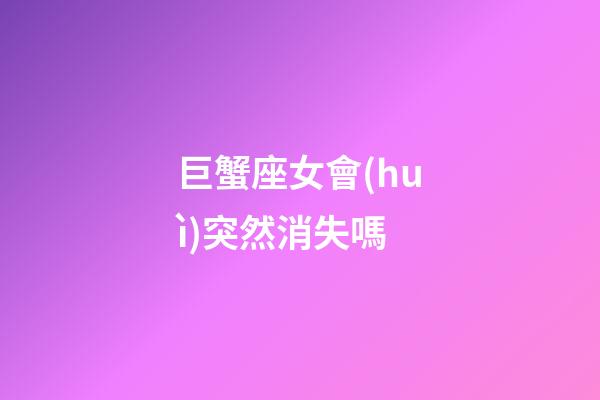 巨蟹座女會(huì)突然消失嗎