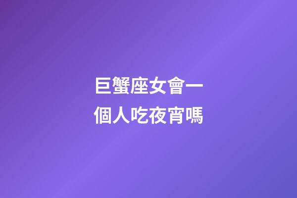 巨蟹座女會一個人吃夜宵嗎