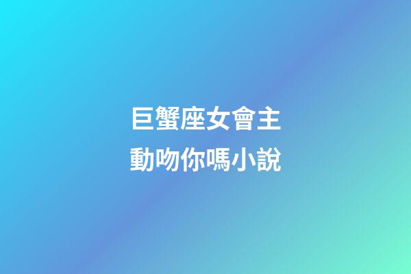 巨蟹座女會主動吻你嗎小說-第1張-星座運勢-玄機派