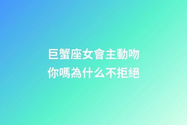 巨蟹座女會主動吻你嗎為什么不拒絕-第1張-星座運勢-玄機派