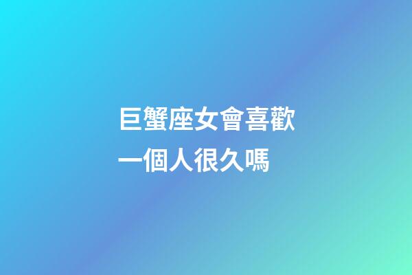 巨蟹座女會喜歡一個人很久嗎
