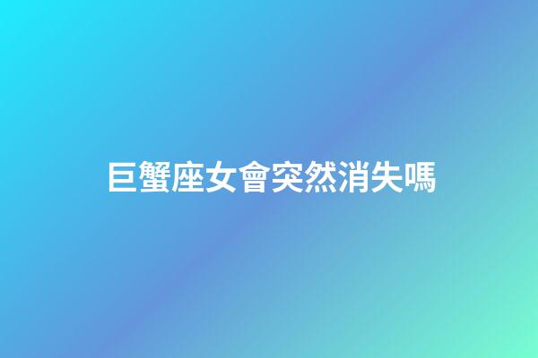 巨蟹座女會突然消失嗎-第1張-星座運勢-玄機派