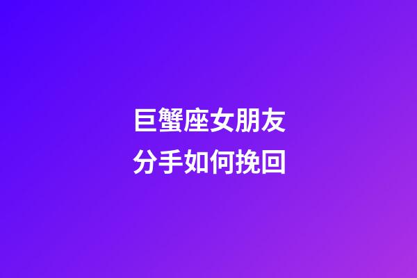 巨蟹座女朋友分手如何挽回-第1張-星座運(yùn)勢-玄機(jī)派