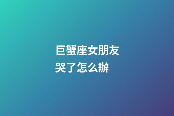 巨蟹座女朋友哭了怎么辦-第1張-星座運(yùn)勢(shì)-玄機(jī)派