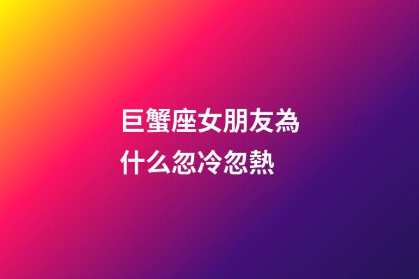 巨蟹座女朋友為什么忽冷忽熱-第1張-星座運勢-玄機派