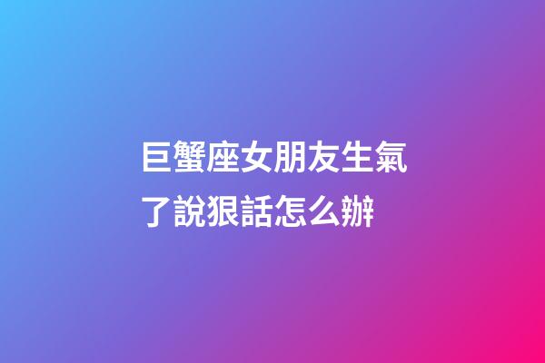 巨蟹座女朋友生氣了說狠話怎么辦-第1張-星座運勢-玄機派