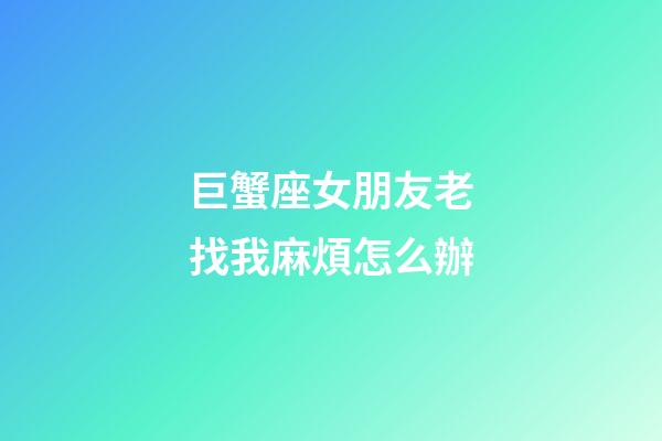 巨蟹座女朋友老找我麻煩怎么辦-第1張-星座運勢-玄機(jī)派