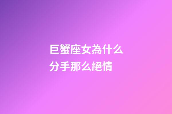 巨蟹座女為什么分手那么絕情-第1張-星座運勢-玄機派