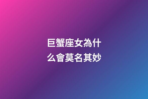 巨蟹座女為什么會莫名其妙-第1張-星座運勢-玄機派