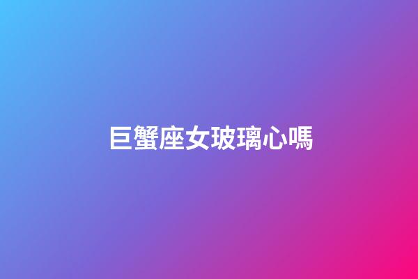 巨蟹座女玻璃心嗎-第1張-星座運勢-玄機派