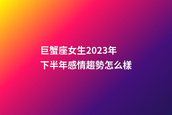 巨蟹座女生2023年下半年感情趨勢怎么樣-第1張-星座運勢-玄機派