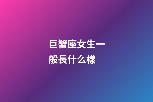 巨蟹座女生一般長什么樣-第1張-星座運(yùn)勢-玄機(jī)派