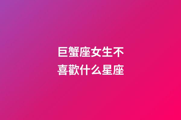 巨蟹座女生不喜歡什么星座-第1張-星座運勢-玄機派