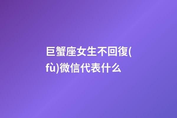 巨蟹座女生不回復(fù)微信代表什么-第1張-星座運(yùn)勢-玄機(jī)派
