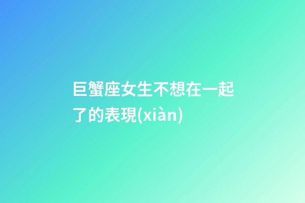 巨蟹座女生不想在一起了的表現(xiàn)-第1張-星座運(yùn)勢(shì)-玄機(jī)派