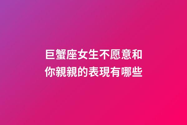 巨蟹座女生不愿意和你親親的表現有哪些-第1張-星座運勢-玄機派