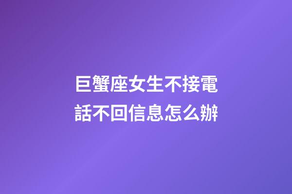 巨蟹座女生不接電話不回信息怎么辦-第1張-星座運勢-玄機派